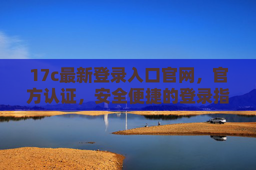 17c最新登录入口官网,官方认证,安全便捷的登录指南,17c最新登录入口官网,官方认证,安全便捷的登录指南 17c最新登录入口官网,官方认证,安全便捷的登录指南,17c最新登录入口官网,官方认证,安全便捷的登录指南