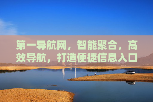 第一导航网，智能聚合，高效导航，打造便捷信息入口，第一导航网，智能聚合高效导航，打造便捷信息入口