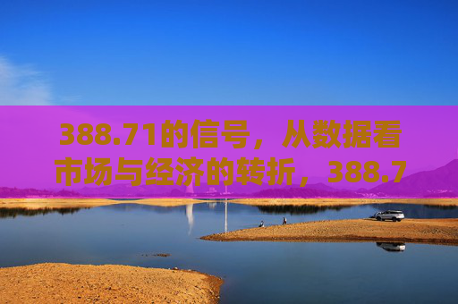 388.71的信号，从数据看市场与经济的转折，388.71的信号，从数据看市场与经济的转折
