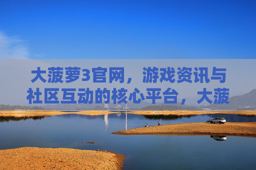 大菠萝3官网，游戏资讯与社区互动的核心平台，大菠萝3官网，游戏资讯与社区互动的核心平台