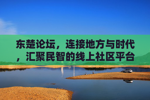 东楚论坛，连接地方与时代，汇聚民智的线上社区平台，东楚论坛，连接地方与时代，汇聚民智的线上社区平台