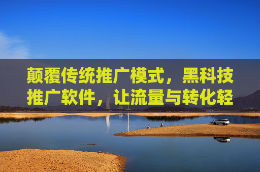 颠覆传统推广模式，黑科技推广软件，让流量与转化轻松翻倍，颠覆传统推广模式，黑科技软件，让流量与转化轻松翻倍