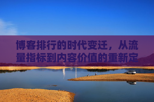 博客排行的时代变迁，从流量指标到内容价值的重新定义，博客排行的时代变迁，从流量指标到内容价值的重新定义