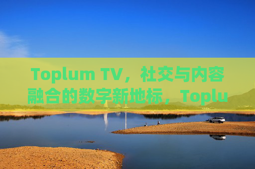 Toplum TV，社交与内容融合的数字新地标，Toplum TV，社交与内容融合的数字新地标