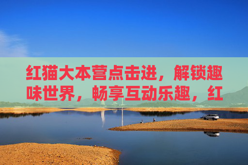 红猫大本营点击进，解锁趣味世界，畅享互动乐趣，红猫大本营点击进，解锁趣味世界，畅享互动乐趣