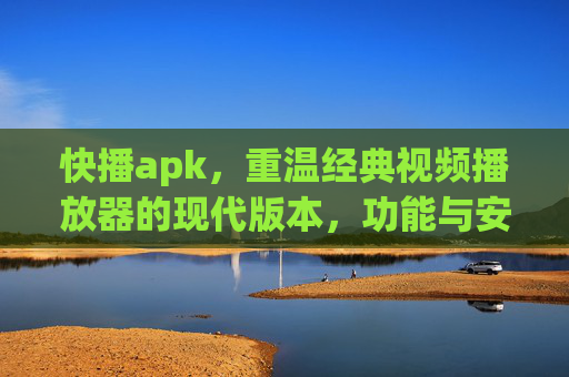 快播apk，重温经典视频播放器的现代版本，功能与安全使用指南，快播APK，经典视频播放器的现代版本，功能与安全使用指南