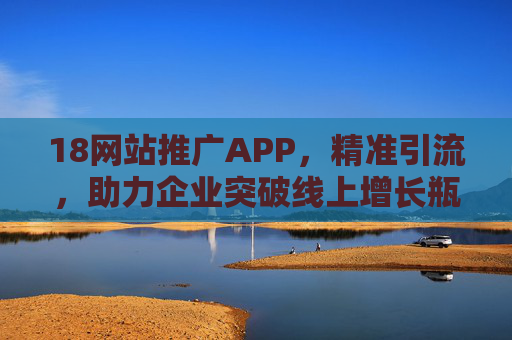 18网站推广APP，精准引流，助力企业突破线上增长瓶颈，18网站推广APP，精准引流，助力企业突破线上增长瓶颈
