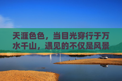 天涯色色，当目光穿行于万水千山，遇见的不仅是风景，更是内心深处的那抹光，目光穿行万水千山，遇见风景与内心深处的那抹光