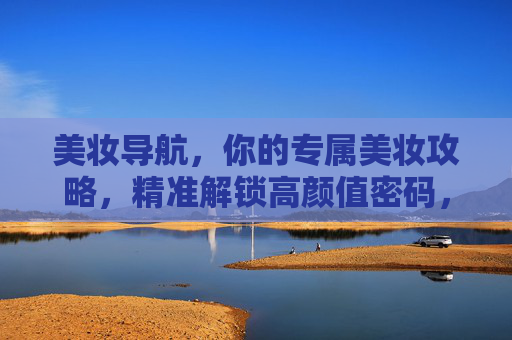 美妆导航，你的专属美妆攻略，精准解锁高颜值密码，美妆导航，你的专属美妆攻略，精准解锁高颜值密码