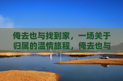 俺去也与找到家，一场关于归属的温情旅程，俺去也与找到家，一场关于归属的温情旅程