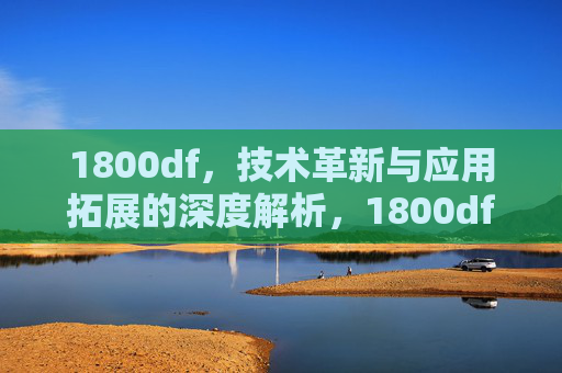 1800df，技术革新与应用拓展的深度解析，1800df，技术革新与应用拓展的深度解析