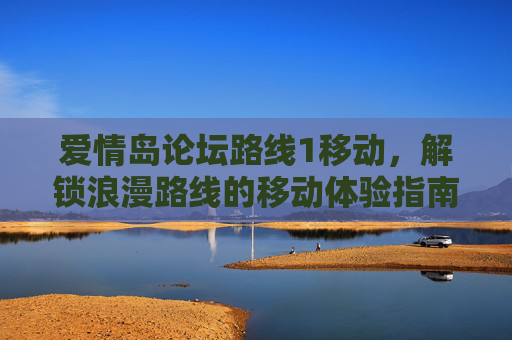 爱情岛论坛路线1移动，解锁浪漫路线的移动体验指南，爱情岛论坛路线1移动，解锁浪漫路线的移动体验指南