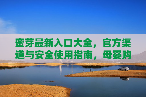 蜜芽最新入口大全，官方渠道与安全使用指南，母婴购物更放心，蜜芽最新入口大全，官方渠道与安全使用指南，母婴购物更放心