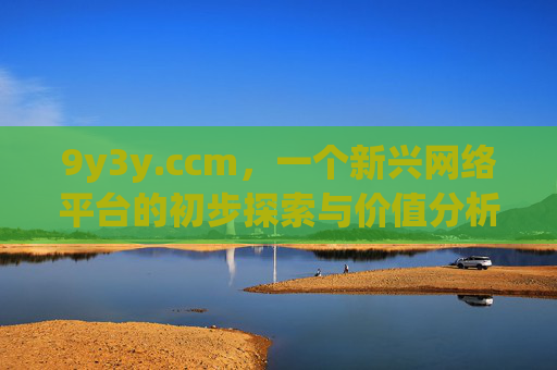 9y3y.ccm,一个新兴网络平台的初步探索与价值分析,9y3y.ccm,一个新兴网络平台的初步探索与价值分析 9y3y.ccm,一个新兴网络平台的初步探索与价值分析,9y3y.ccm,一个新兴网络平台的初步探索与价值分析