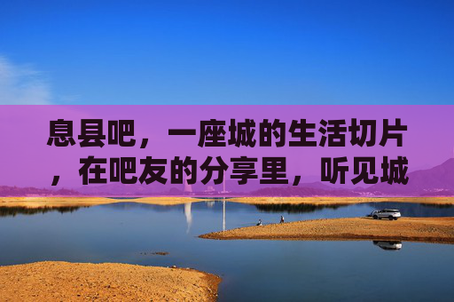 息县吧，一座城的生活切片，在吧友的分享里，听见城市的呼吸，息县吧，一座城的生活切片，在吧友分享里听见城市的呼吸