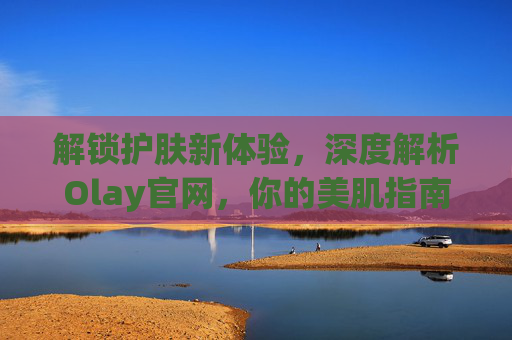 解锁护肤新体验,深度解析Olay官网,你的美肌指南,解锁护肤新体验,深度解析Olay官网,你的美肌指南 解锁护肤新体验,深度解析Olay官网,你的美肌指南,解锁护肤新体验,深度解析Olay官网,你的美肌指南