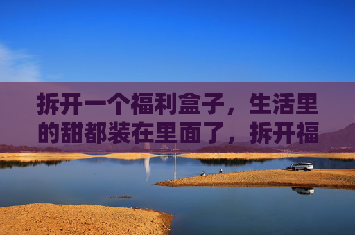 拆开一个福利盒子,生活里的甜都装在里面了,拆开福利盒子,生活里的甜都装在里面了 拆开一个福利盒子,生活里的甜都装在里面了,拆开福利盒子,生活里的甜都装在里面了
