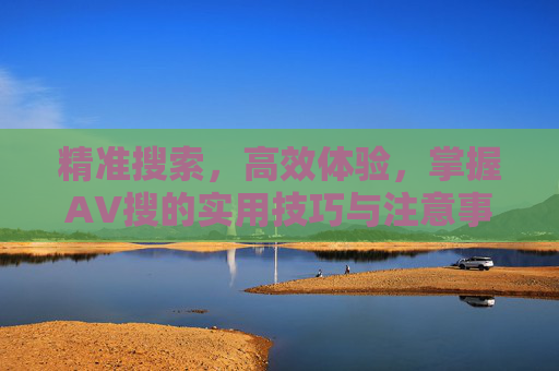 精准搜索,高效体验,掌握AV搜的实用技巧与注意事项,精准搜索,高效体验,掌握AV搜的实用技巧与注意事项 精准搜索,高效体验,掌握AV搜的实用技巧与注意事项,精准搜索,高效体验,掌握AV搜的实用技巧与注意事项