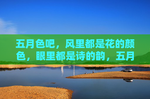 五月色吧,风里都是花的颜色,眼里都是诗的韵,五月色吧,风里花色,眼里诗韵 五月色吧,风里都是花的颜色,眼里都是诗的韵,五月色吧,风里花色,眼里诗韵