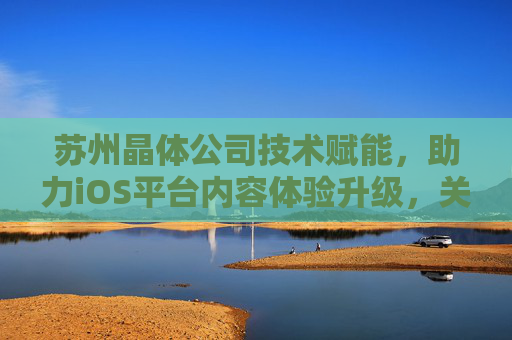 苏州晶体公司技术赋能,助力iOS平台内容体验升级,关于数字技术应用的行业探索,苏州晶体公司技术赋能,驱动iOS平台内容体验升级,数字技术应用的行业探索 苏州晶体公司技术赋能,助力iOS平台内容体验升级,关于数字技术应用的行业探索,苏州晶体公司技术赋能,驱动iOS平台内容体验升级,数字技术应用的行业探索