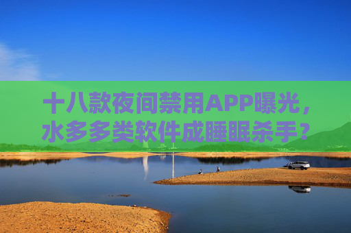 十八款夜间禁用APP曝光,水多多类软件成睡眠杀手?——解析过度推送与隐私隐患,十八款夜间禁用APP曝光,水多多类软件成睡眠杀手?——解析过度推送与隐私隐患 十八款夜间禁用APP曝光,水多多类软件成睡眠杀手?——解析过度推送与隐私隐患,十八款夜间禁用APP曝光,水多多类软件成睡眠杀手?——解析过度推送与隐私隐患