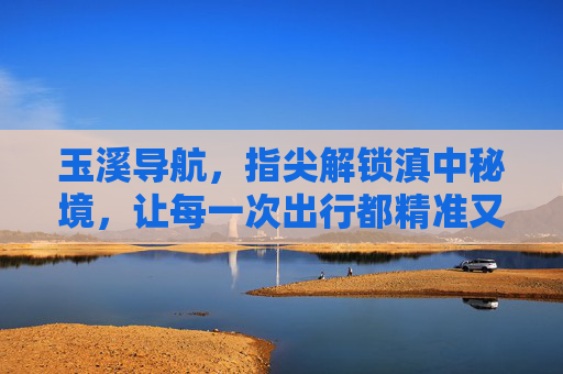玉溪导航,指尖解锁滇中秘境,让每一次出行都精准又精彩,玉溪导航,指尖解锁滇中秘境,让出行精准又精彩 玉溪导航,指尖解锁滇中秘境,让每一次出行都精准又精彩,玉溪导航,指尖解锁滇中秘境,让出行精准又精彩