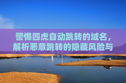 警惕四虎自动跳转的域名,解析恶意跳转的隐藏风险与防护策略,警惕四虎自动跳转域名,解析恶意跳转风险与防护策略 警惕四虎自动跳转的域名,解析恶意跳转的隐藏风险与防护策略,警惕四虎自动跳转域名,解析恶意跳转风险与防护策略