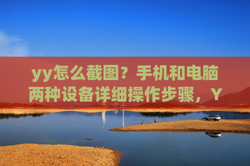 yy怎么截图?手机和电脑两种设备详细操作步骤,YY怎么截图?手机和电脑两种设备详细操作步骤 yy怎么截图?手机和电脑两种设备详细操作步骤,YY怎么截图?手机和电脑两种设备详细操作步骤