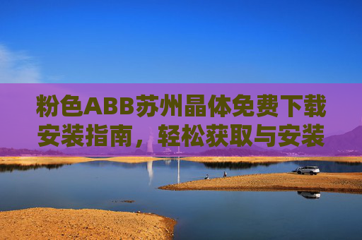粉色ABB苏州晶体免费下载安装指南,轻松获取与安装步骤详解,粉色ABB苏州晶体免费下载安装指南,轻松获取与安装步骤详解 粉色ABB苏州晶体免费下载安装指南,轻松获取与安装步骤详解,粉色ABB苏州晶体免费下载安装指南,轻松获取与安装步骤详解