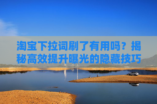 淘宝下拉词刷了有用吗?揭秘高效提升曝光的隐藏技巧,淘宝下拉词刷了有用吗?揭秘高效提升曝光的隐藏技巧 淘宝下拉词刷了有用吗?揭秘高效提升曝光的隐藏技巧,淘宝下拉词刷了有用吗?揭秘高效提升曝光的隐藏技巧