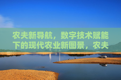 农夫新导航,数字技术赋能下的现代农业新图景,农夫新导航,数字技术赋能下的现代农业新图景 农夫新导航,数字技术赋能下的现代农业新图景,农夫新导航,数字技术赋能下的现代农业新图景