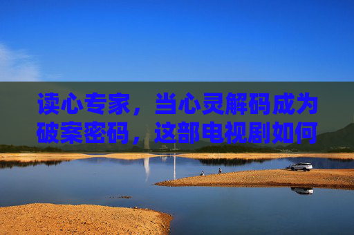 读心专家,当心灵解码成为破案密码,这部电视剧如何用读心术重塑悬疑与情感叙事,当心灵解码成为破案密码,这部读心术题材剧如何重塑悬疑与情感叙事 读心专家,当心灵解码成为破案密码,这部电视剧如何用读心术重塑悬疑与情感叙事,当心灵解码成为破案密码,这部读心术题材剧如何重塑悬疑与情感叙事