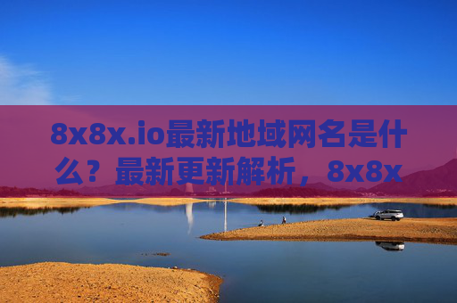 8x8x.io最新地域网名是什么?最新更新解析,8x8x.io最新地域网名及更新解析 8x8x.io最新地域网名是什么?最新更新解析,8x8x.io最新地域网名及更新解析