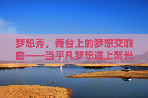 梦想秀,舞台上的梦想交响曲——当平凡梦想遇上聚光灯,梦想秀,舞台上的梦想交响曲——当平凡梦想遇上聚光灯 梦想秀,舞台上的梦想交响曲——当平凡梦想遇上聚光灯,梦想秀,舞台上的梦想交响曲——当平凡梦想遇上聚光灯