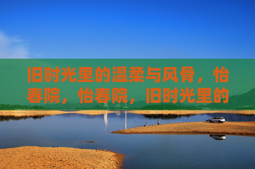 旧时光里的温柔与风骨，怡春院，怡春院，旧时光里的温柔与风骨