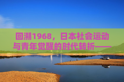 回溯1968,日本社会运动与青年觉醒的时代转折——18年后的思想回响与历史镜鉴,回溯1968,日本社会运动与青年觉醒的时代转折——18年后的思想回响与历史镜鉴 回溯1968,日本社会运动与青年觉醒的时代转折——18年后的思想回响与历史镜鉴,回溯1968,日本社会运动与青年觉醒的时代转折——18年后的思想回响与历史镜鉴