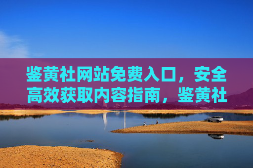 鉴黄社网站免费入口,安全高效获取内容指南,鉴黄社免费入口,安全高效获取内容指南 鉴黄社网站免费入口,安全高效获取内容指南,鉴黄社免费入口,安全高效获取内容指南