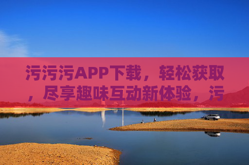 污污污APP下载,轻松获取,尽享趣味互动新体验,污污污APP下载,轻松获取,尽享趣味互动新体验 污污污APP下载,轻松获取,尽享趣味互动新体验,污污污APP下载,轻松获取,尽享趣味互动新体验