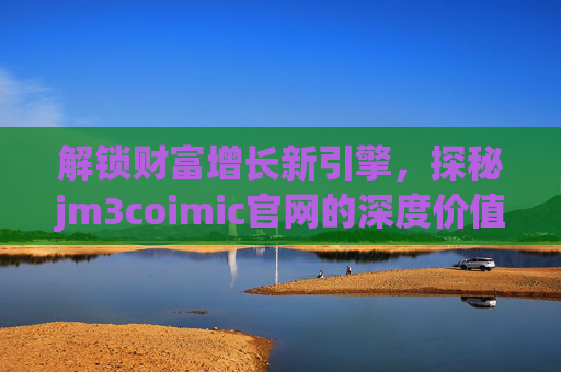 解锁财富增长新引擎，探秘jm3coimic官网的深度价值与实用功能，解锁财富增长新引擎，探秘jm3coimic官网的深度价值与实用功能