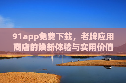 91app免费下载,老牌应用商店的焕新体验与实用价值指南,91app免费下载,老牌应用商店的焕新体验与实用价值指南 91app免费下载,老牌应用商店的焕新体验与实用价值指南,91app免费下载,老牌应用商店的焕新体验与实用价值指南