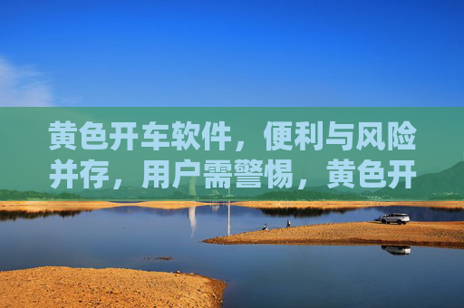 黄色开车软件,便利与风险并存,用户需警惕,黄色开车软件,便利与风险并存,用户需警惕 黄色开车软件,便利与风险并存,用户需警惕,黄色开车软件,便利与风险并存,用户需警惕