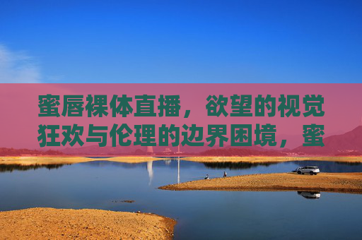 蜜唇裸体直播,欲望的视觉狂欢与伦理的边界困境,蜜唇裸体直播,欲望的视觉狂欢与伦理的边界困境 蜜唇裸体直播,欲望的视觉狂欢与伦理的边界困境,蜜唇裸体直播,欲望的视觉狂欢与伦理的边界困境