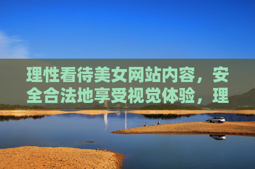 理性看待美女网站内容,安全合法地享受视觉体验,理性安全,合法享受美女网站视觉体验 理性看待美女网站内容,安全合法地享受视觉体验,理性安全,合法享受美女网站视觉体验
