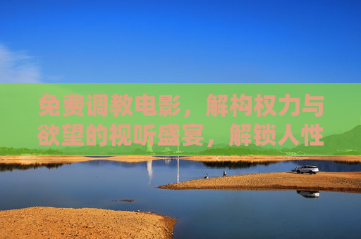 免费调教电影,解构权力与欲望的视听盛宴,解锁人性深处的复杂纠葛,免费调教电影,解构权力与欲望的视听盛宴,解锁人性深处的复杂纠葛 免费调教电影,解构权力与欲望的视听盛宴,解锁人性深处的复杂纠葛,免费调教电影,解构权力与欲望的视听盛宴,解锁人性深处的复杂纠葛