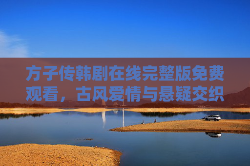 方子传韩剧在线完整版免费观看，古风爱情与悬疑交织，免费追更全攻略，方子传韩剧免费追更全攻略，古风爱情与悬疑交织的精彩看点