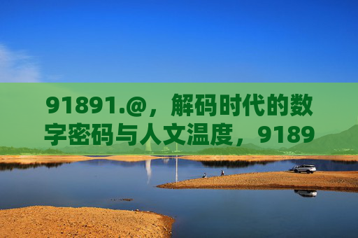 91891.@,解码时代的数字密码与人文温度,91891.@,解码时代的数字密码与人文温度 91891.@,解码时代的数字密码与人文温度,91891.@,解码时代的数字密码与人文温度