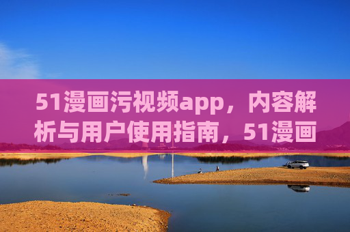 51漫画污视频app,内容解析与用户使用指南,51漫画污视频app,内容解析与用户使用指南 51漫画污视频app,内容解析与用户使用指南,51漫画污视频app,内容解析与用户使用指南