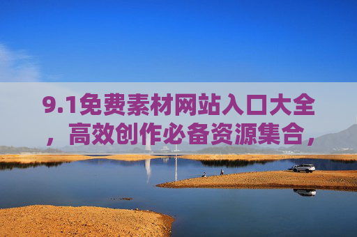 9.1免费素材网站入口大全,高效创作必备资源集合,1免费素材网站入口大全,高效创作必备资源集合 9.1免费素材网站入口大全,高效创作必备资源集合,1免费素材网站入口大全,高效创作必备资源集合