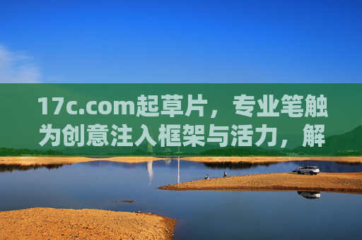 17c.com起草片,专业笔触为创意注入框架与活力,解锁内容创作新可能,17c.com起草片,专业笔触注入框架与活力,解锁内容创作新可能 17c.com起草片,专业笔触为创意注入框架与活力,解锁内容创作新可能,17c.com起草片,专业笔触注入框架与活力,解锁内容创作新可能