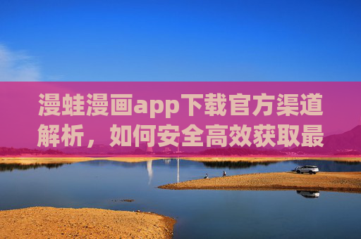 漫蛙漫画app下载官方渠道解析,如何安全高效获取最新漫画资源,漫蛙漫画app官方下载渠道解析,如何安全高效获取最新漫画资源 漫蛙漫画app下载官方渠道解析,如何安全高效获取最新漫画资源,漫蛙漫画app官方下载渠道解析,如何安全高效获取最新漫画资源